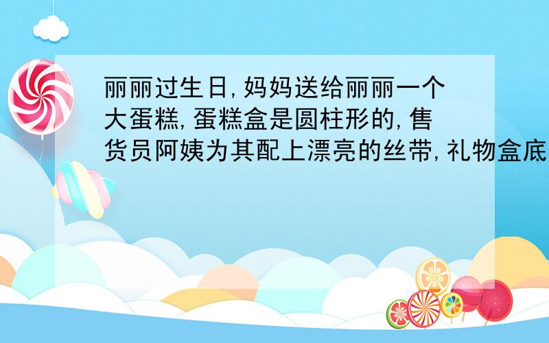 丽丽过生日,妈妈送给丽丽一个大蛋糕,蛋糕盒是圆柱形的,售货员阿姨为其配上漂亮的丝带,礼物盒底面直径是30cm,高是10cm,蝴蝶结需要40cm.问这条丝带有多长?