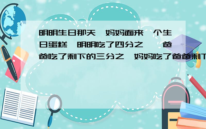 明明生日那天,妈妈面来一个生日蛋糕,明明吃了四分之一,爸爸吃了剩下的三分之一妈妈吃了爸爸剩下的二分之一,这块蛋糕还剩几分之几?我要计算过程