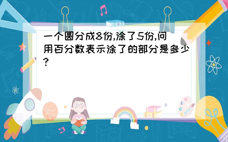 一个圆分成8份,涂了5份,问用百分数表示涂了的部分是多少?