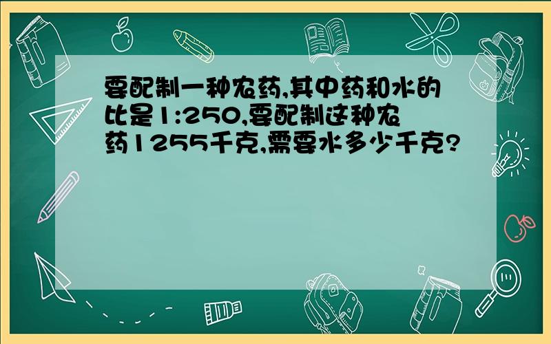 要配制一种农药,其中药和水的比是1:250,要配制这种农药1255千克,需要水多少千克?