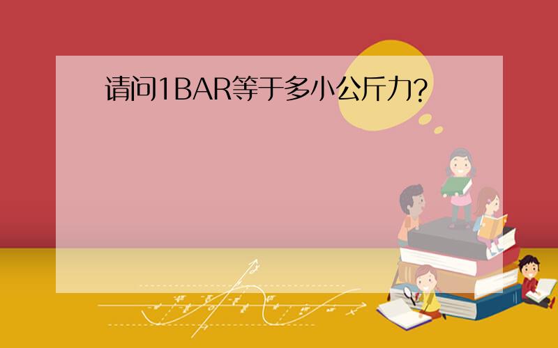 请问1BAR等于多小公斤力?