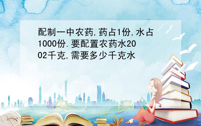 配制一中农药,药占1份,水占1000份.要配置农药水2002千克,需要多少千克水