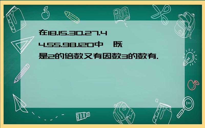 在18.15.30.27.44.55.98.120中,既是2的倍数又有因数3的数有.