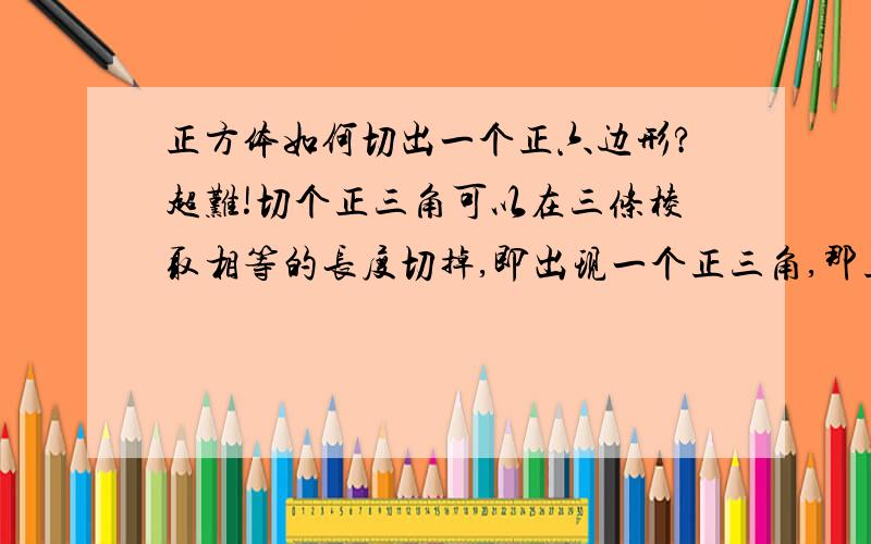 正方体如何切出一个正六边形?超难!切个正三角可以在三条棱取相等的长度切掉,即出现一个正三角,那正六呢?要巧一点的.