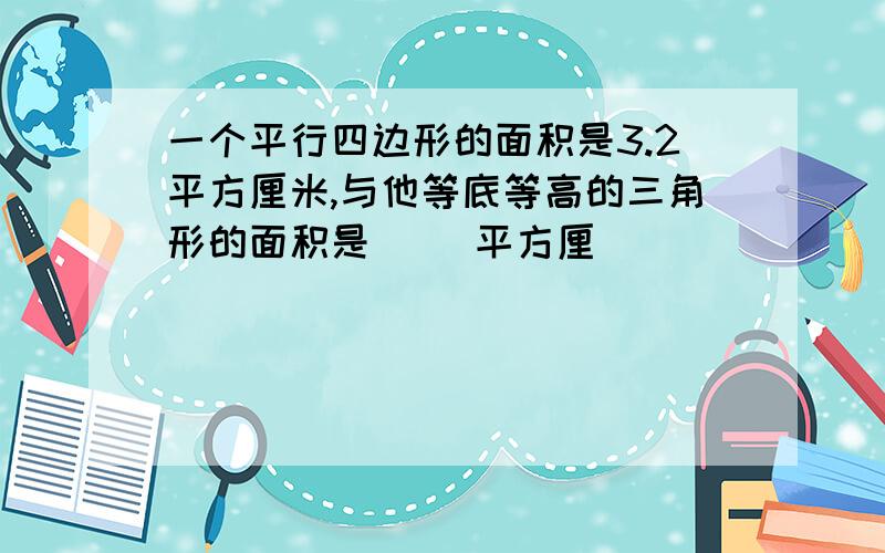 一个平行四边形的面积是3.2平方厘米,与他等底等高的三角形的面积是（ ）平方厘