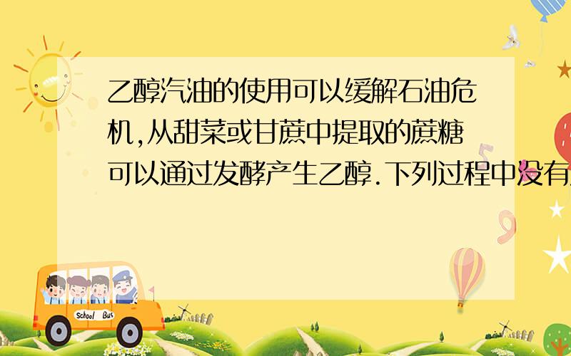 乙醇汽油的使用可以缓解石油危机,从甜菜或甘蔗中提取的蔗糖可以通过发酵产生乙醇.下列过程中没有发生化变化的是（）a甜菜的生长b汽油中加入乙醇c乙醇燃烧d蔗糖的发酵