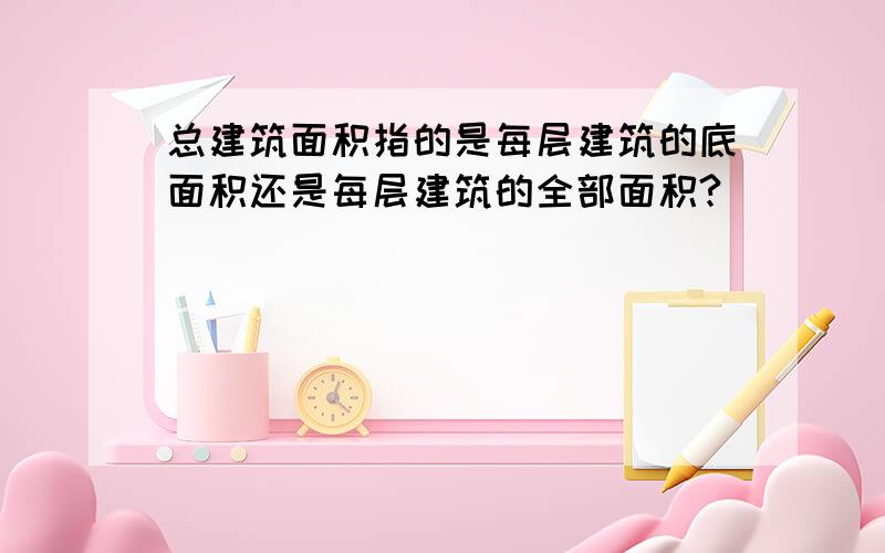 总建筑面积指的是每层建筑的底面积还是每层建筑的全部面积?