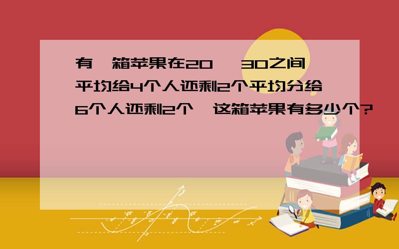 有一箱苹果在20 一30之间平均给4个人还剩2个平均分给6个人还剩2个,这箱苹果有多少个?