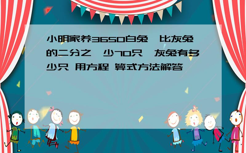 小明家养3650白兔,比灰兔的二分之一少70只,灰兔有多少只 用方程 算式方法解答