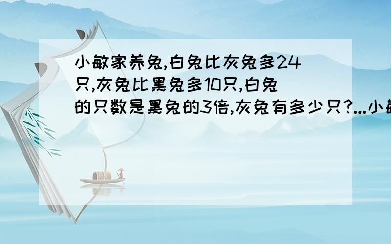 小敏家养兔,白兔比灰兔多24只,灰兔比黑兔多10只,白兔的只数是黑兔的3倍,灰兔有多少只?...小敏家养兔,白兔比灰兔多24只,灰兔比黑兔多10只,白兔的只数是黑兔的3倍,灰兔有多少只?行行好!5555555