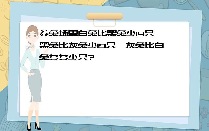 养兔场里白兔比黑兔少14只,黑兔比灰兔少19只,灰兔比白兔多多少只?