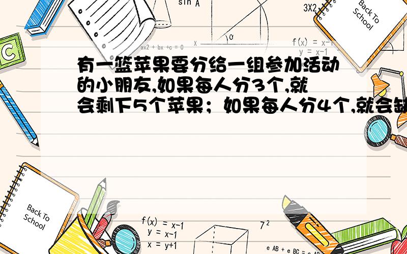 有一篮苹果要分给一组参加活动的小朋友,如果每人分3个,就会剩下5个苹果；如果每人分4个,就会缺1个苹果设有x位小朋友,可列方程：————————————