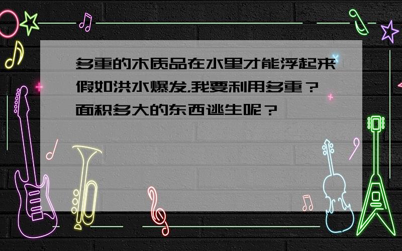 多重的木质品在水里才能浮起来假如洪水爆发，我要利用多重？面积多大的东西逃生呢？