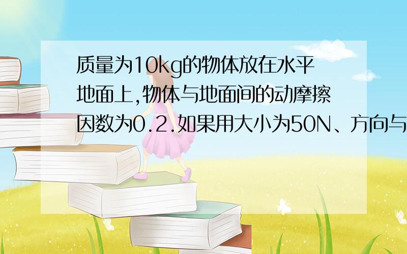 质量为10kg的物体放在水平地面上,物体与地面间的动摩擦因数为0.2.如果用大小为50N、方向与水平成37°角斜向上拉动物体运动10m的距离.求：物体运动到10m位置时具有的动能.（g取10m/s2；sin37°=0