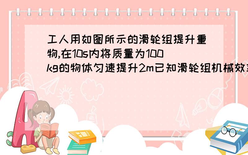 工人用如图所示的滑轮组提升重物,在10s内将质量为100kg的物体匀速提升2m已知滑轮组机械效率为80％，在提升重物过程中克服摩擦力做工294J，求工人做的有用功总工工人拉力的效率滑轮轮重