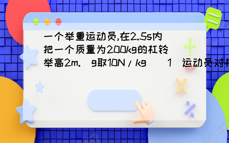 一个举重运动员,在2.5s内把一个质量为200kg的杠铃举高2m.（g取10N/kg）（1）运动员对杠铃做了多少功?（2）运动员举杠铃的平均功率是多大?