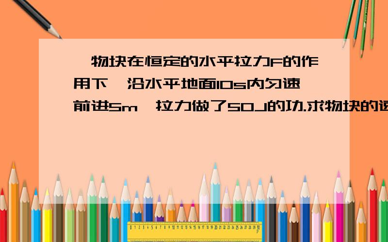 一物块在恒定的水平拉力F的作用下,沿水平地面10s内匀速前进5m,拉力做了50J的功.求物块的速度,做功功率物块受到地面的摩擦力