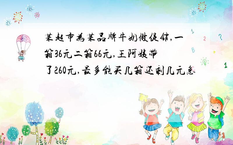 某超市为某品牌牛奶做促销,一箱36元二箱66元,王阿姨带了260元,最多能买几箱还剩几元急