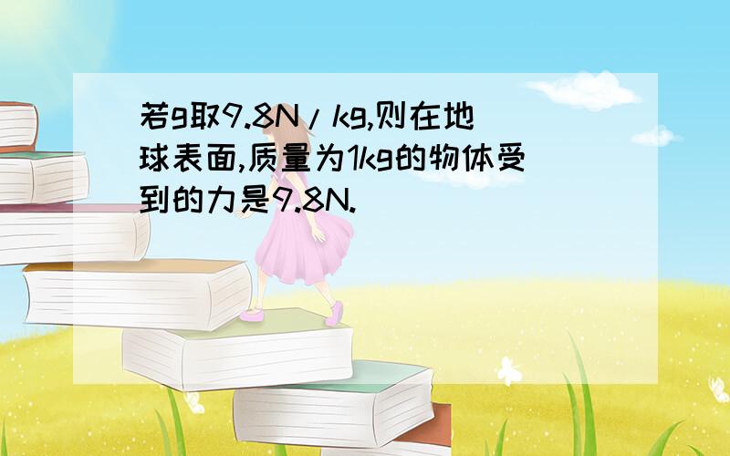 若g取9.8N/kg,则在地球表面,质量为1kg的物体受到的力是9.8N.