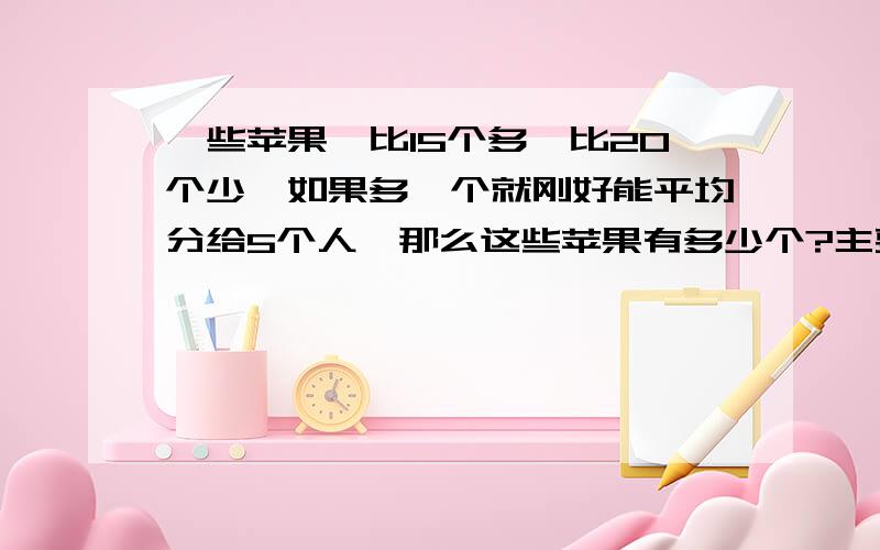 一些苹果,比15个多,比20个少,如果多一个就刚好能平均分给5个人,那么这些苹果有多少个?主要是想知道怎么算的