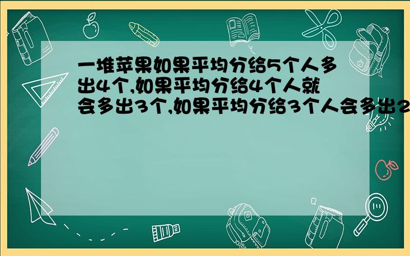 一堆苹果如果平均分给5个人多出4个,如果平均分给4个人就会多出3个,如果平均分给3个人会多出2个,这堆苹果最少多少个?那位大侠帮帮忙,最好有解题思路.