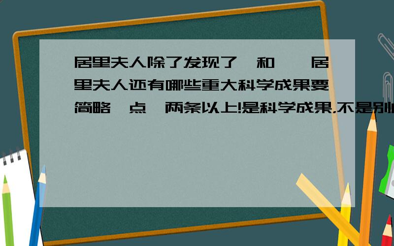 居里夫人除了发现了钋和镭,居里夫人还有哪些重大科学成果要简略一点,两条以上!是科学成果，不是别的！