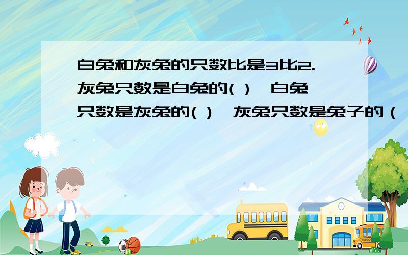 白兔和灰兔的只数比是3比2.灰兔只数是白兔的( ),白兔只数是灰兔的( ),灰兔只数是兔子的（ ）要过程