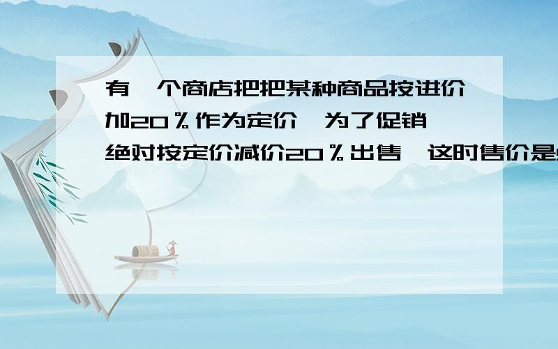 有一个商店把把某种商品按进价加20％作为定价,为了促销,绝对按定价减价20％出售,这时售价是96元1件,↓很快就销售完了,则这次生意的盈困情况是?