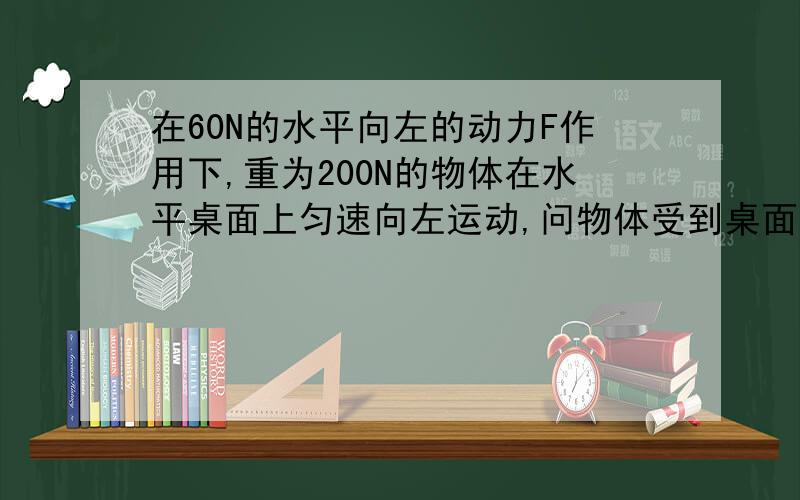 在60N的水平向左的动力F作用下,重为200N的物体在水平桌面上匀速向左运动,问物体受到桌面的摩擦力多大?