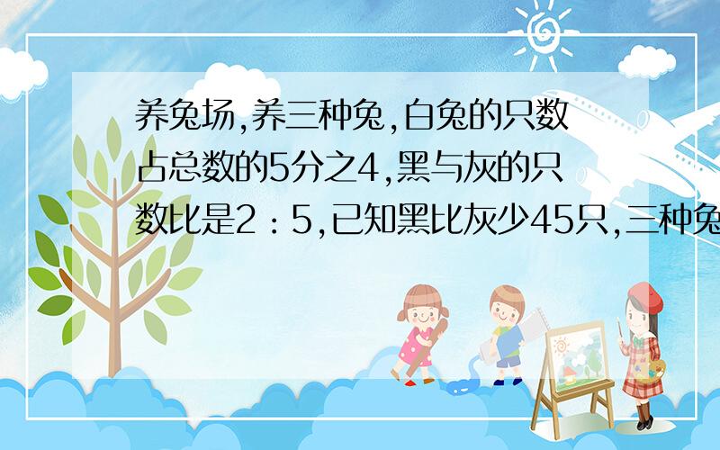 养兔场,养三种兔,白兔的只数占总数的5分之4,黑与灰的只数比是2：5,已知黑比灰少45只,三种兔各多少?