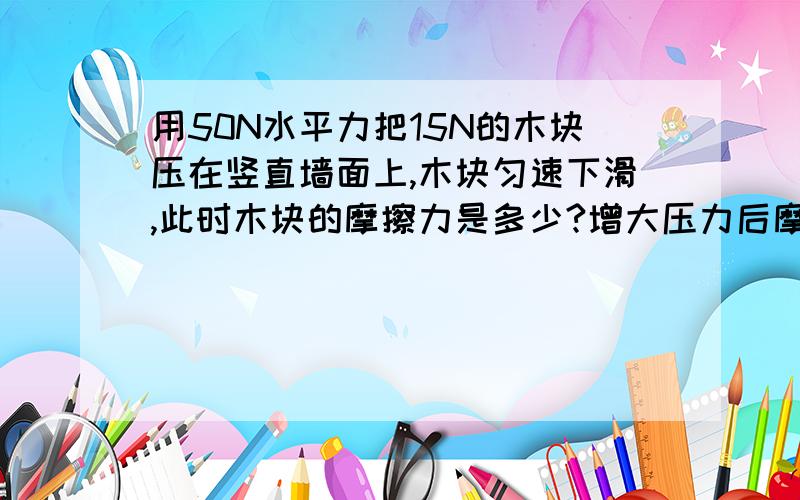 用50N水平力把15N的木块压在竖直墙面上,木块匀速下滑,此时木块的摩擦力是多少?增大压力后摩擦力将?第一问15N不用说,第二问按道理说摩擦力肯定是变大,但是变大以后木块会怎么样呢?是先减