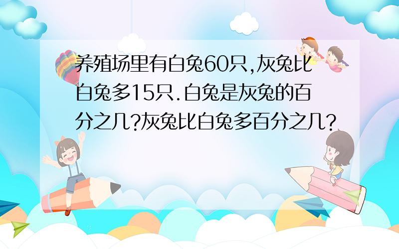 养殖场里有白兔60只,灰兔比白兔多15只.白兔是灰兔的百分之几?灰兔比白兔多百分之几?