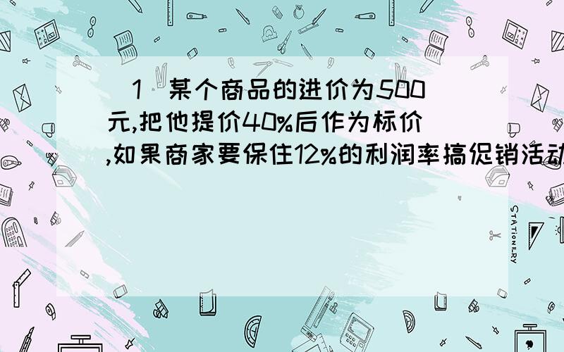 （1）某个商品的进价为500元,把他提价40%后作为标价,如果商家要保住12%的利润率搞促销活动,请你计算一下广告商可写出打几折?(2)想一想,如果（1）中该商品的进价没有具体给出,主要是问题