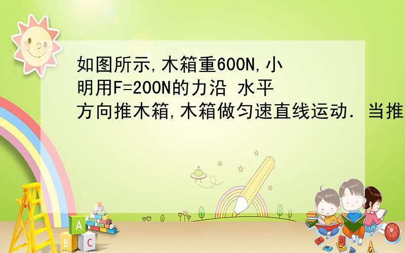 如图所示,木箱重600N,小明用F=200N的力沿 水平方向推木箱,木箱做匀速直线运动．当推力 增大到240N时,此时的摩擦力为 [ ] A． 600N B． 200N C． 240N D． 大于200N小于240N