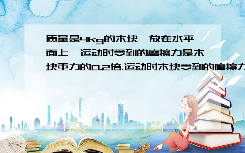 质量是4kg的木块,放在水平面上,运动时受到的摩擦力是木块重力的0.2倍.运动时木块受到的摩擦力有多大?