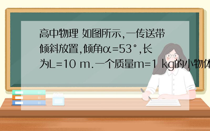 高中物理 如图所示,一传送带倾斜放置,倾角α=53°,长为L=10 m.一个质量m=1 kg的小物体在请问（3）按答案的步骤代数算完以后答案也不是-15J? 求（3）详解 是答案错了吗? 谢谢!