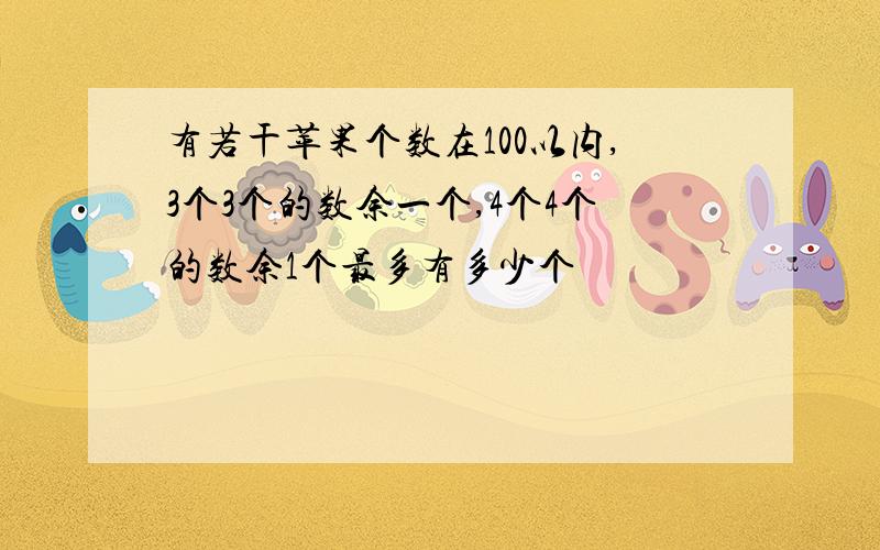 有若干苹果个数在100以内,3个3个的数余一个,4个4个的数余1个最多有多少个