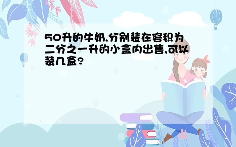 50升的牛奶,分别装在容积为二分之一升的小盒内出售,可以装几盒?