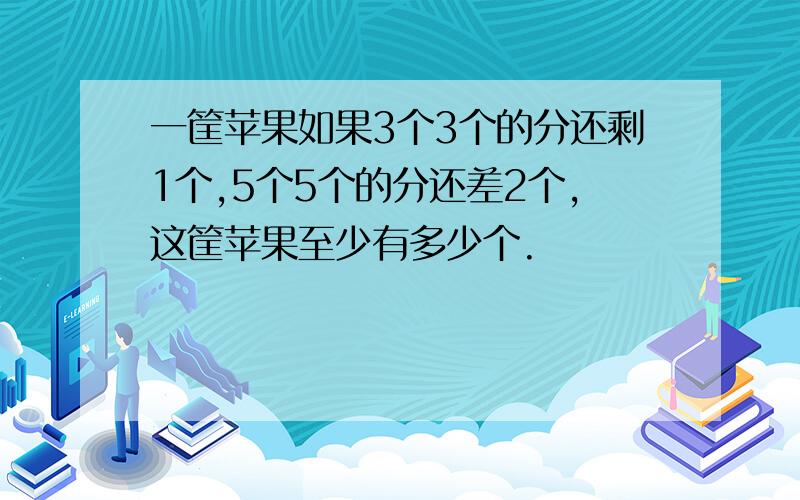 一筐苹果如果3个3个的分还剩1个,5个5个的分还差2个,这筐苹果至少有多少个.