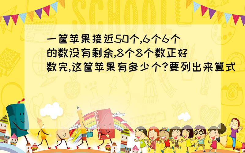 一筐苹果接近50个,6个6个的数没有剩余,8个8个数正好数完,这筐苹果有多少个?要列出来算式