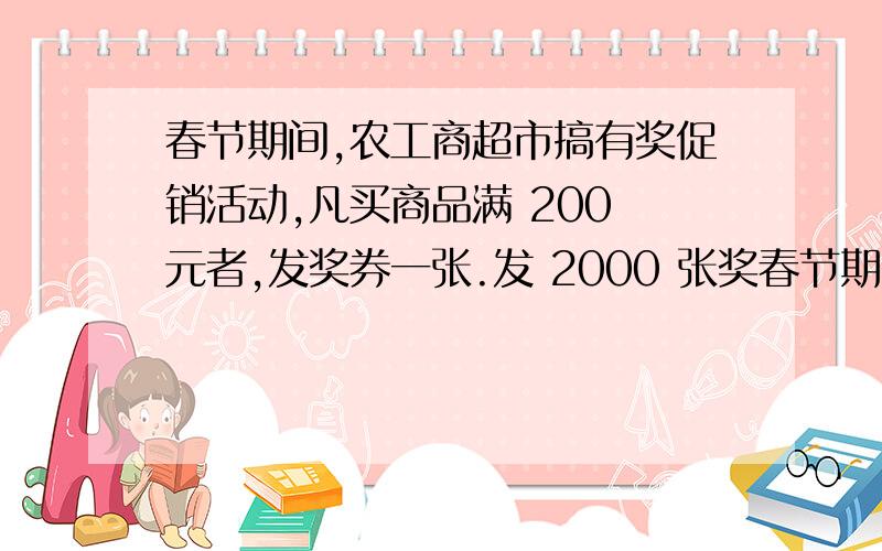 春节期间,农工商超市搞有奖促销活动,凡买商品满 200 元者,发奖券一张.发 2000 张奖春节期间,农工商超市搞有奖促销活动,凡买商品满 200 元者,发奖券一张.发 2000 张奖券为一组.设一等奖 5 名,