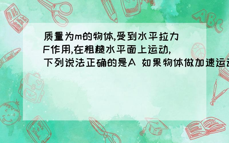 质量为m的物体,受到水平拉力F作用,在粗糙水平面上运动,下列说法正确的是A 如果物体做加速运动 则拉力F一定对物体做正功B 如果物体做减速运动 则拉力F一定对物体做正功C 如果物体做减速