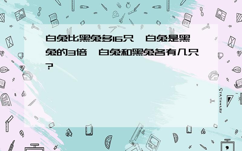 白兔比黑兔多16只,白兔是黑兔的3倍,白兔和黑兔各有几只?