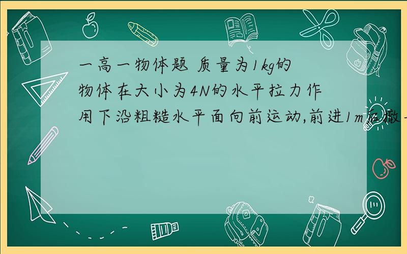 一高一物体题 质量为1kg的物体在大小为4N的水平拉力作用下沿粗糙水平面向前运动,前进1m后撤去拉力,物体继质量为1kg的物体在大小为4N的水平拉力作用下沿粗糙水平面向前运动,前进1m后撤去