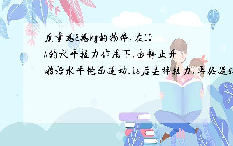 质量为2为kg的物体,在10N的水平拉力作用下,由静止开始沿水平地面运动.1s后去掉拉力,再经过5s,物体的总位移是多少?设物体与水平地面间的动摩擦因数为0.1