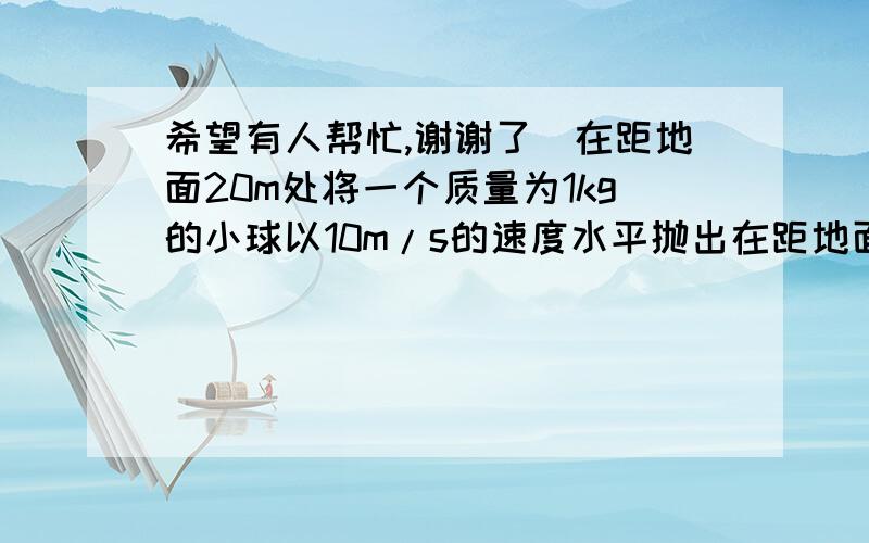 希望有人帮忙,谢谢了)在距地面20m处将一个质量为1kg的小球以10m/s的速度水平抛出在距地面20m处将一个质量为1kg的小球以10m/s的速度水平抛出,g取10m/s^2,小球在空中的飞行时间是____________s,从抛