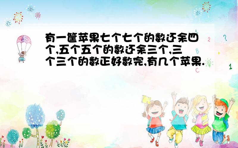 有一筐苹果七个七个的数还余四个,五个五个的数还余三个,三个三个的数正好数完,有几个苹果.