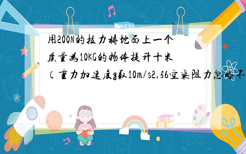 用200N的拉力将地面上一个质量为10KG的物体提升十米（重力加速度g取10m/s2,56空气阻力忽略不计） 1.拉力对物体所做的功；2.物体被提高后具有的重力势能；3.物体被提高后具有的动能