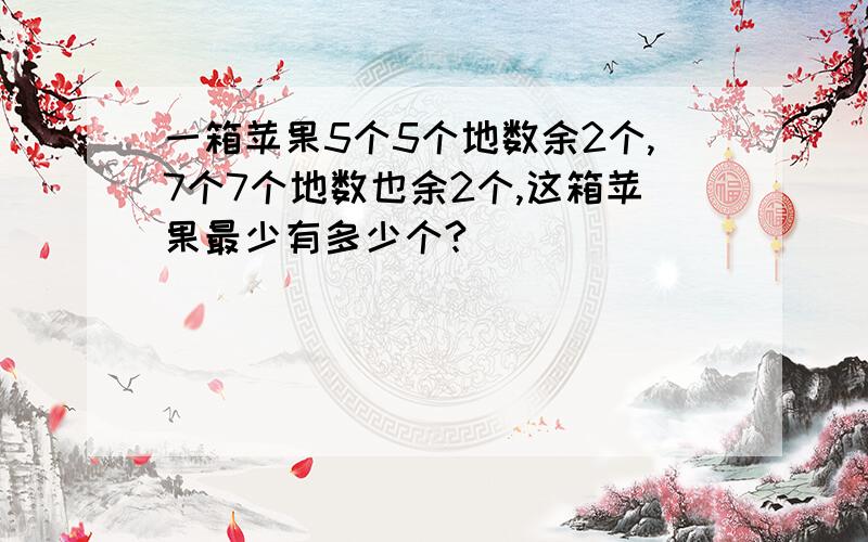 一箱苹果5个5个地数余2个,7个7个地数也余2个,这箱苹果最少有多少个?