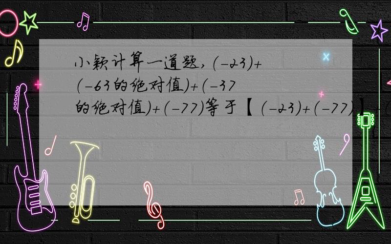 小颖计算一道题,（-23）+（-63的绝对值）+（-37的绝对值）+（-77）等于【（-23）+（-77）】+（-63的绝对值+-37的绝对值）等于（-100）+（-100）等于-200.可是他计算错了,他错在第几步?正确的结果